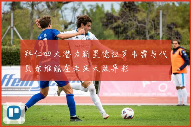 拜仁四大潜力新星德拉罗韦雷与代贝尔谁能在未来大放异彩