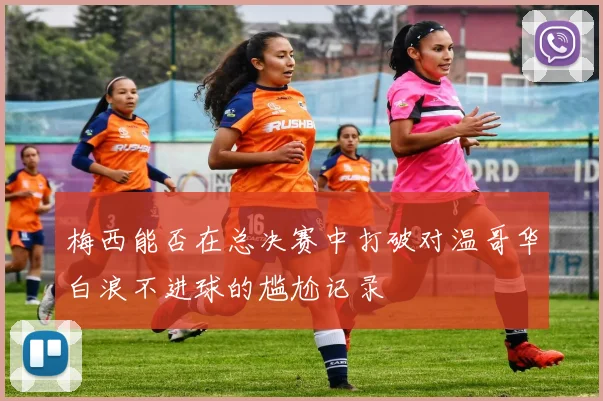 梅西能否在总决赛中打破对温哥华白浪不进球的尴尬记录