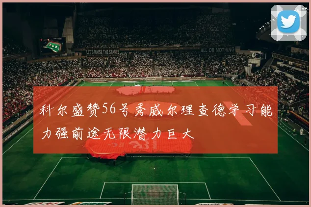 科尔盛赞56号秀威尔理查德学习能力强前途无限潜力巨大