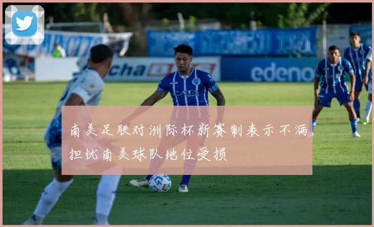 南美足联对洲际杯新赛制表示不满担忧南美球队地位受损