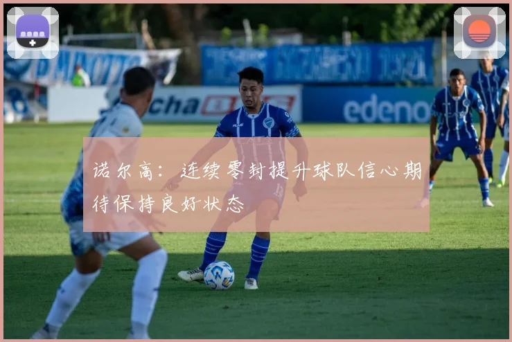 诺尔高：连续零封提升球队信心期待保持良好状态