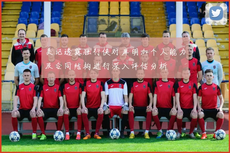 美记透露独行侠对库明加个人能力及合同结构进行深入评估分析