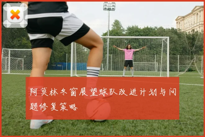 阿莫林冬窗展望球队改进计划与问题修复策略